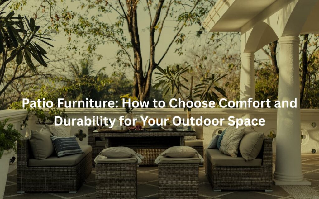 Patio Furniture How to Choose Comfort and Durability for Your Outdoor Space
